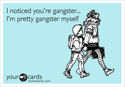 I noticed you're gangster...
I'm pretty gangster myself