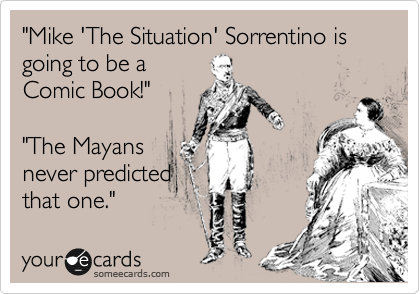 "Mike 'The Situation' Sorrentino is going to be a 
Comic Book!"

"The Mayans
never predicted
that one."