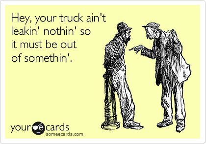 Hey, your truck ain't
leakin' nothin' so
it must be out
of somethin'.  