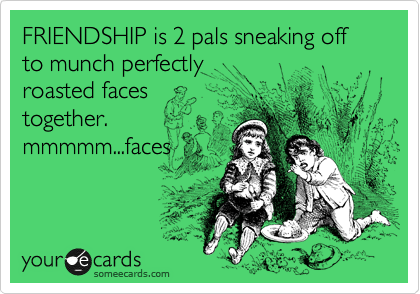 FRIENDSHIP is 2 pals sneaking off to munch perfectly
roasted faces
together.
mmmmm...faces