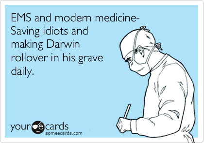EMS and modern medicine-
Saving idiots and
making Darwin
rollover in his grave
daily.