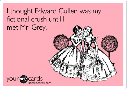 I thought Edward Cullen was my fictional crush until I 
met Mr. Grey.