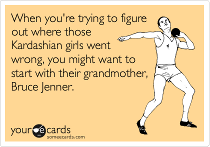 When you're trying to figure
out where those
Kardashian girls went
wrong, you might want to
start with their grandmother,
Bruce Jenner.