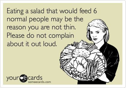 Eating a salad that would feed 6 normal people may be the
reason you are not thin.
Please do not complain
about it out loud.