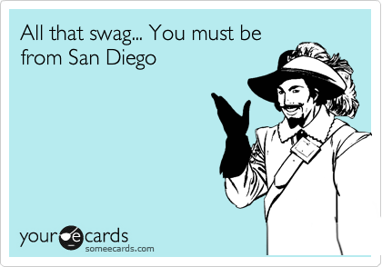 All that swag... You must be
from San Diego