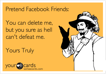 Pretend Facebook Friends:

You can delete me,
but you sure as hell
can't defeat me.

Yours Truly 