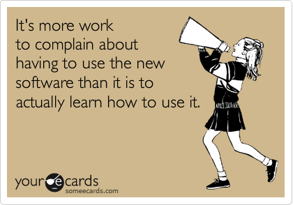 It's more work
to complain about
having to use the new
software than it is to
actually learn how to use it.