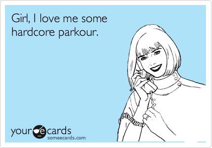 Girl, I love me some
hardcore parkour.