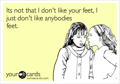 Its not that I don't like your feet, I just don't like anybodies
feet.