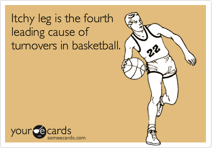 Itchy leg is the fourth
leading cause of
turnovers in basketball.