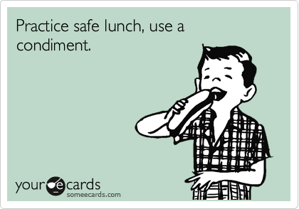 Practice safe lunch, use a condiment.