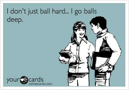 I don't just ball hard... I go balls deep.