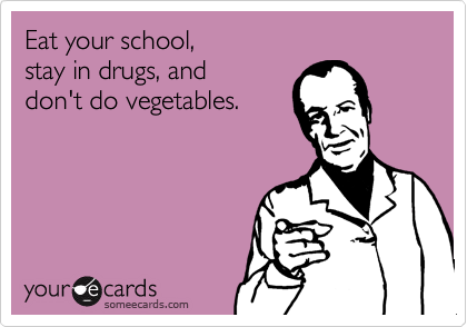 Eat your school,
stay in drugs, and
don't do vegetables.