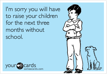 I'm sorry you will have
to raise your children
for the next three
months without
school.