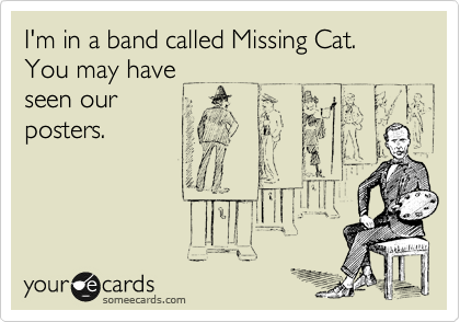 I'm in a band called Missing Cat. You may have
seen our
posters.