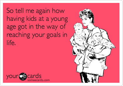 So tell me again how
having kids at a young
age got in the way of
reaching your goals in
life.