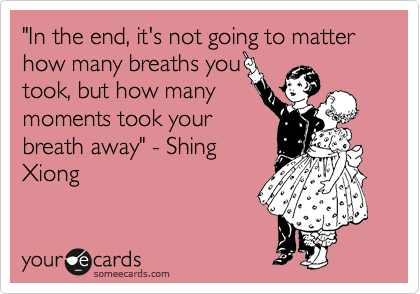 "In the end, it's not going to matter  how many breaths you
took, but how many
moments took your
breath away" - Shing
Xiong 