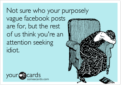 Not sure who your purposely vague facebook posts
are for, but the rest
of us think you're an
attention seeking
idiot.