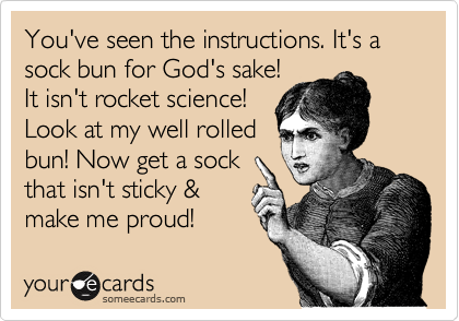 You've seen the instructions. It's a sock bun for God's sake!
It isn't rocket science!
Look at my well rolled
bun! Now get a sock
that isn't sticky &
make me proud!