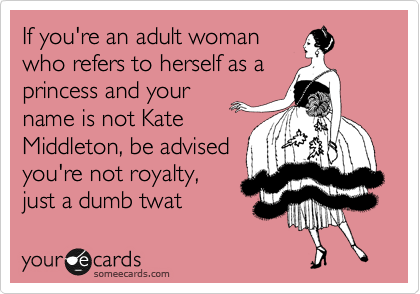 If you're an adult woman
who refers to herself as a
princess and your
name is not Kate
Middleton, be advised
you're not royalty,
just a dumb twat