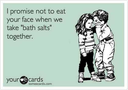I promise not to eat
your face when we
take "bath salts"
together.