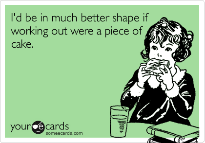 I'd be in much better shape if
working out were a piece of
cake.
