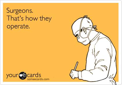 Surgeons.
That's how they
operate.
