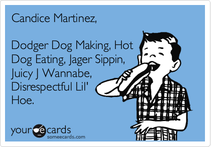 Candice Martinez,

Dodger Dog Making, Hot
Dog Eating, Jager Sippin,
Juicy J Wannabe,
Disrespectful Lil'
Hoe.      