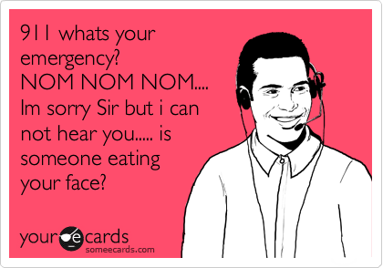 911 whats your
emergency?
NOM NOM NOM....
Im sorry Sir but i can
not hear you..... is
someone eating
your face?