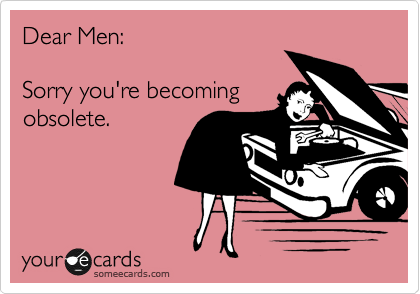 Dear Men:

Sorry you're becoming
obsolete.
