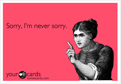 

Sorry, I'm never sorry.