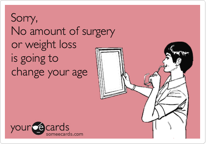 Sorry,
No amount of surgery
or weight loss
is going to
change your age
