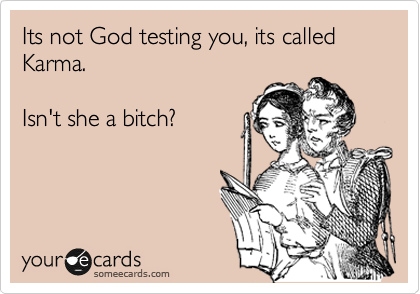 Its not God testing you, its called Karma.

Isn't she a bitch? 