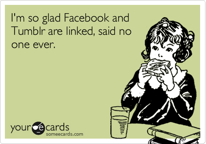 I'm so glad Facebook and
Tumblr are linked, said no
one ever.