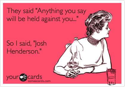 They said "Anything you say
will be held against you..." 


So I said, "Josh
Henderson."