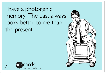 I have a photogenic
memory. The past always
looks better to me than
the present.