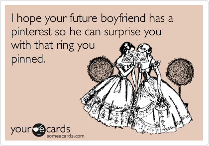 I hope your future boyfriend has a pinterest so he can surprise you with that ring you
pinned.