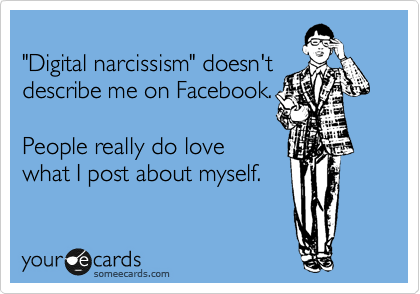 
"Digital narcissism" doesn't 
describe me on Facebook.

People really do love 
what I post about myself.