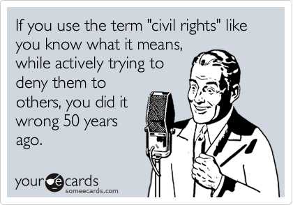 If you use the term "civil rights" like you know what it means,
while actively trying to
deny them to
others, you did it
wrong 50 years
ago.