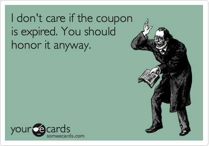I don't care if the coupon
is expired. You should
honor it anyway. 