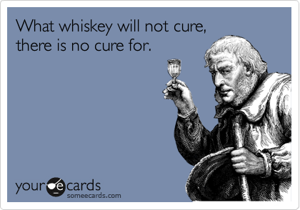 What whiskey will not cure,
there is no cure for.