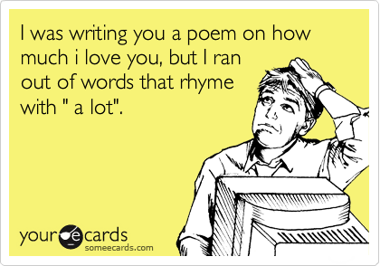 I was writing you a poem on how much i love you, but I ran
out of words that rhyme
with " a lot".