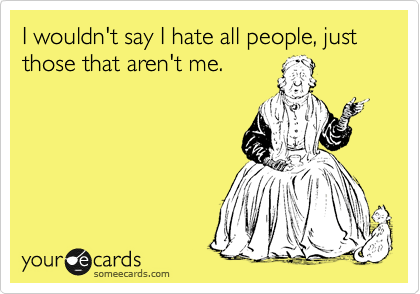 I wouldn't say I hate all people, just those that aren't me. 
