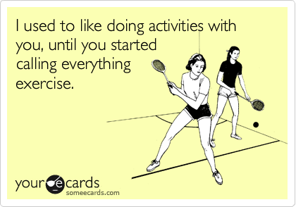 I used to like doing activities with you, until you started
calling everything
exercise. 