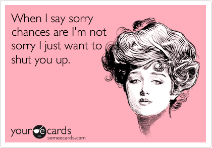When I say sorry
chances are I'm not
sorry I just want to
shut you up. 