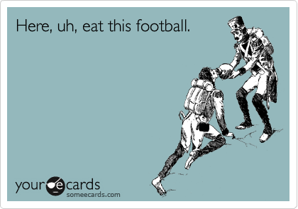 Here, uh, eat this football. 