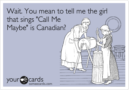 Wait. You mean to tell me the girl that sings "Call Me
Maybe" is Canadian?