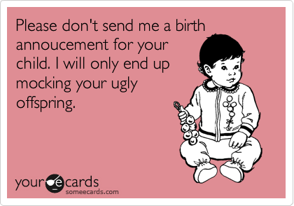 Please don't send me a birth
annoucement for your
child. I will only end up
mocking your ugly
offspring. 