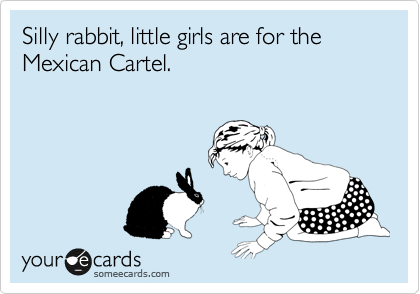 Silly rabbit, little girls are for the Mexican Cartel.