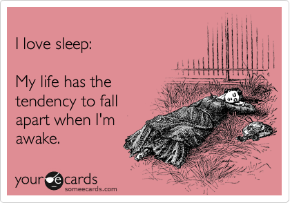  
I love sleep:    

My life has the 
tendency to fall 
apart when I'm
awake. 